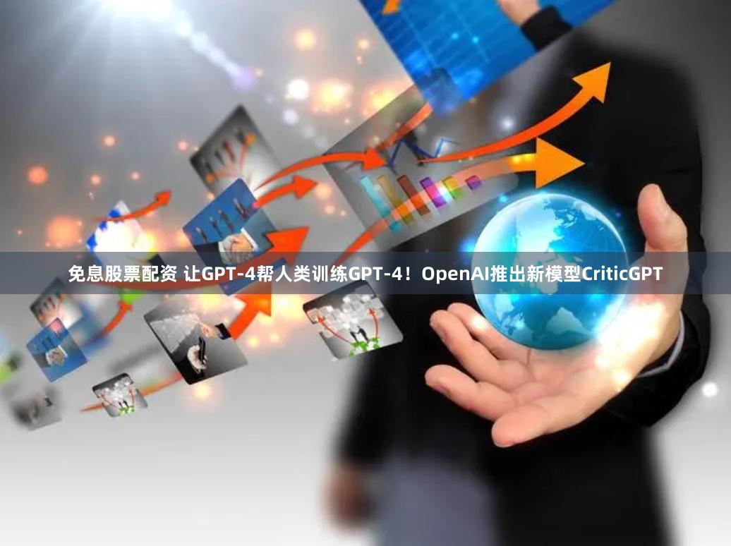 免息股票配资 让GPT-4帮人类训练GPT-4！OpenAI推出新模型CriticGPT