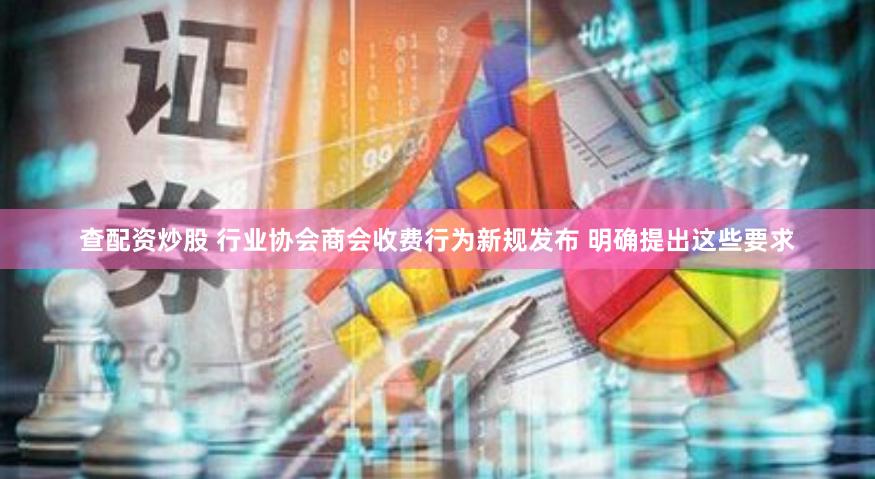 查配资炒股 行业协会商会收费行为新规发布 明确提出这些要求