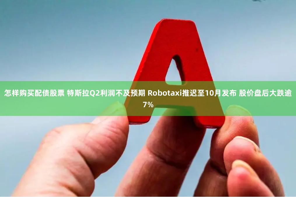 怎样购买配债股票 特斯拉Q2利润不及预期 Robotaxi推迟至10月发布 股价盘后大跌逾7%