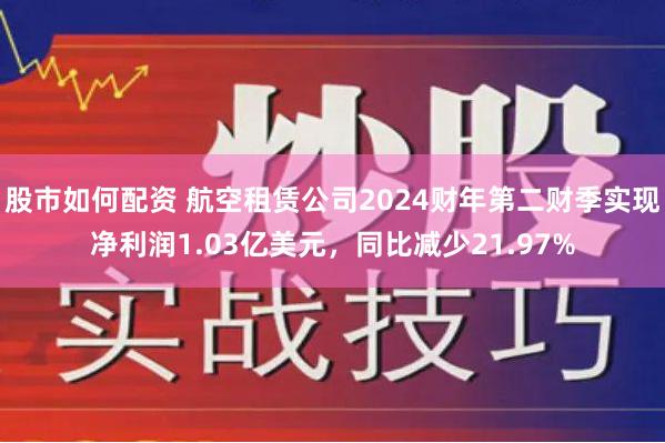 股市如何配资 航空租赁公司2024财年第二财季实现净利润1.03亿美元，同比减少21.97%