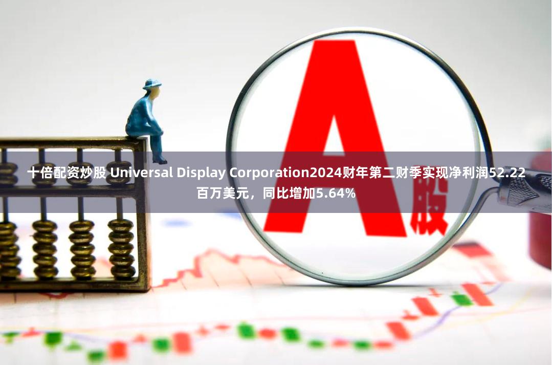 十倍配资炒股 Universal Display Corporation2024财年第二财季实现净利润52.22百万美元，同比增加5.64%