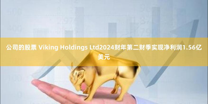 公司的股票 Viking Holdings Ltd2024财年第二财季实现净利润1.56亿美元