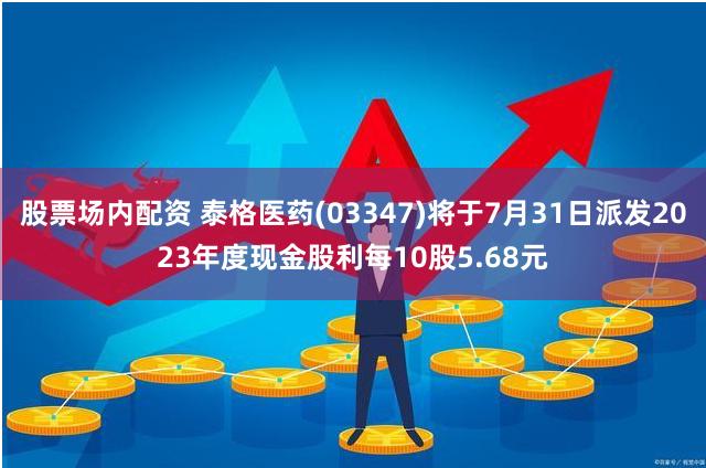 股票场内配资 泰格医药(03347)将于7月31日派发2023年度现金股利每10股5.68元