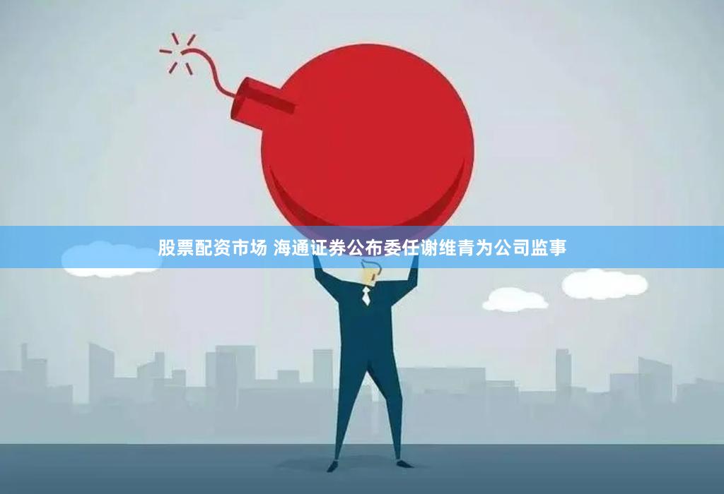 股票配资市场 海通证券公布委任谢维青为公司监事