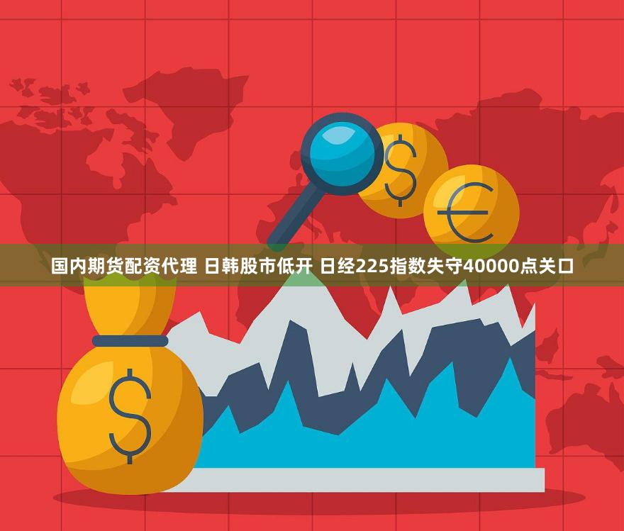 国内期货配资代理 日韩股市低开 日经225指数失守40000点关口