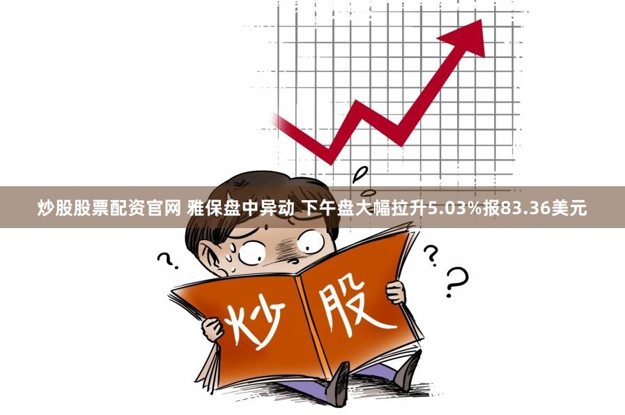 炒股股票配资官网 雅保盘中异动 下午盘大幅拉升5.03%报83.36美元