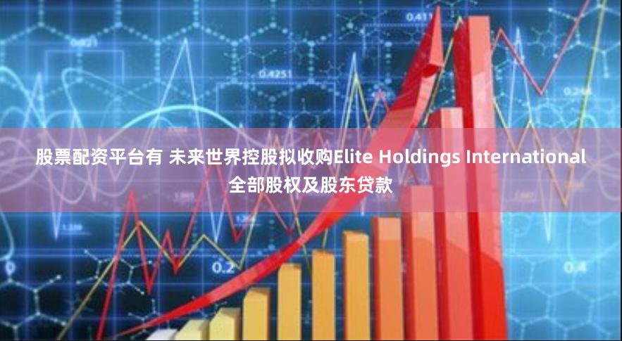 股票配资平台有 未来世界控股拟收购Elite Holdings International全部股权及股东贷款