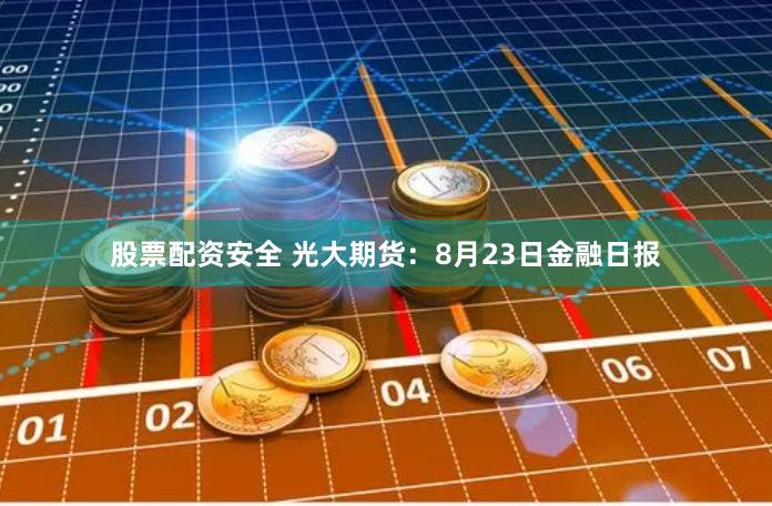 股票配资安全 光大期货：8月23日金融日报