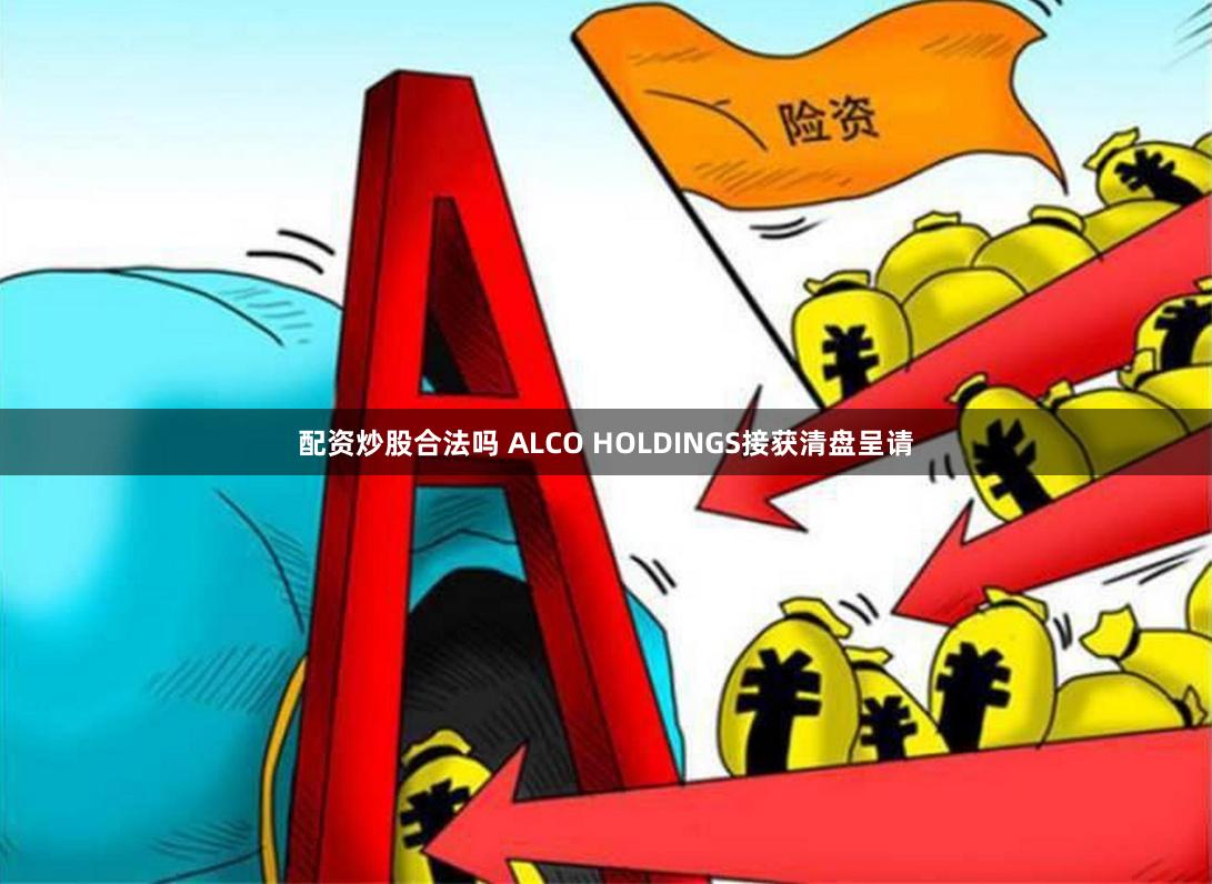 配资炒股合法吗 ALCO HOLDINGS接获清盘呈请