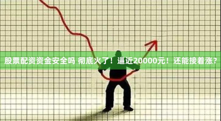 股票配资资金安全吗 彻底火了！逼近20000元！还能接着涨？