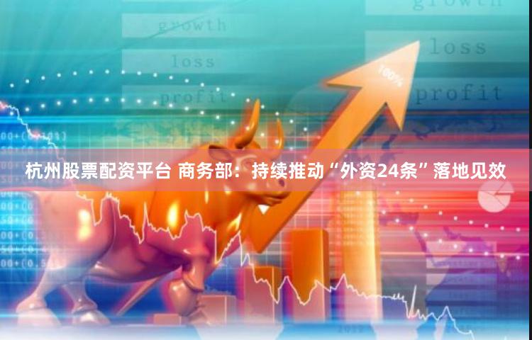杭州股票配资平台 商务部：持续推动“外资24条”落地见效
