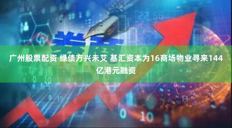 广州股票配资 绿债方兴未艾 基汇资本为16商场物业寻来144亿港元融资