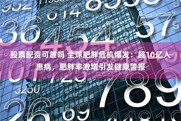 股票配资可靠吗 全球肥胖危机爆发：超10亿人患病，肥胖率激增引发健康警报