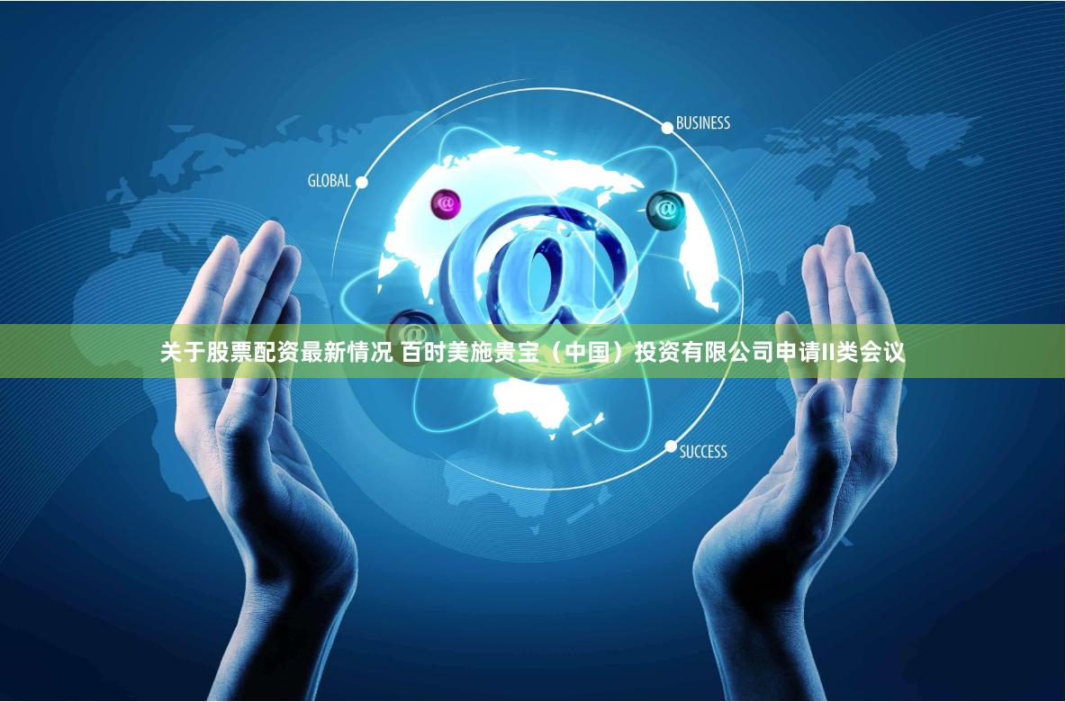 关于股票配资最新情况 百时美施贵宝（中国）投资有限公司申请II类会议