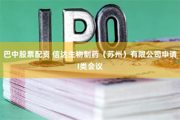 巴中股票配资 信达生物制药（苏州）有限公司申请I类会议