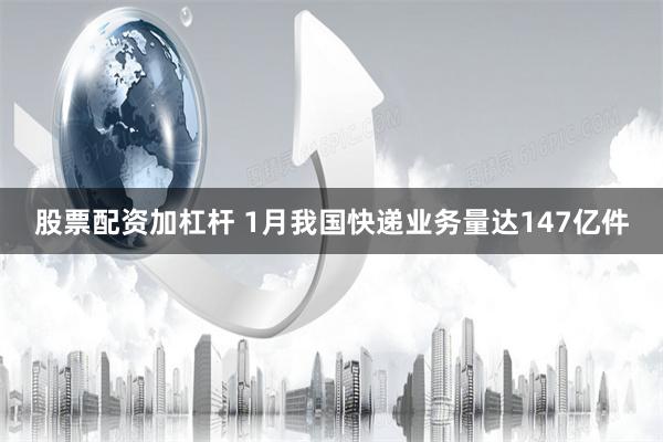 股票配资加杠杆 1月我国快递业务量达147亿件