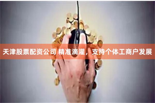 天津股票配资公司 精准滴灌，支持个体工商户发展