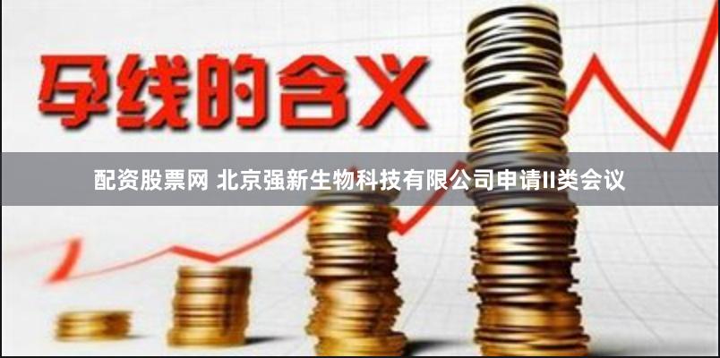 配资股票网 北京强新生物科技有限公司申请II类会议