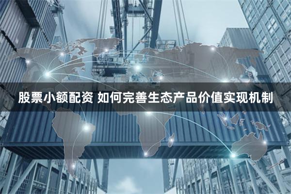 股票小额配资 如何完善生态产品价值实现机制