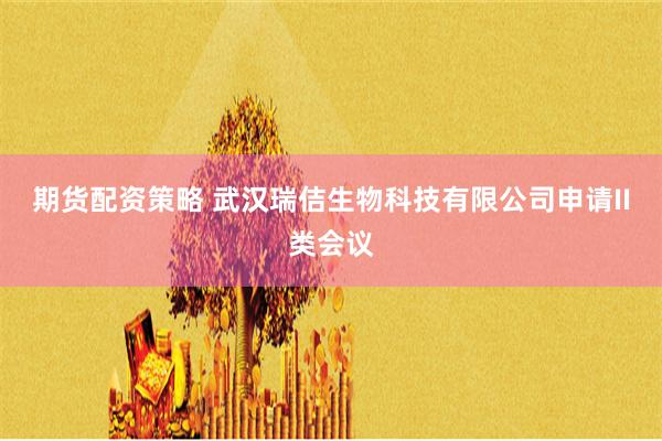 期货配资策略 武汉瑞佶生物科技有限公司申请II类会议