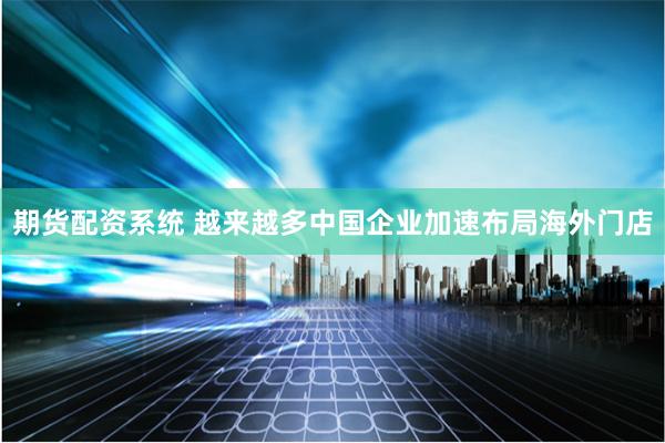 期货配资系统 越来越多中国企业加速布局海外门店