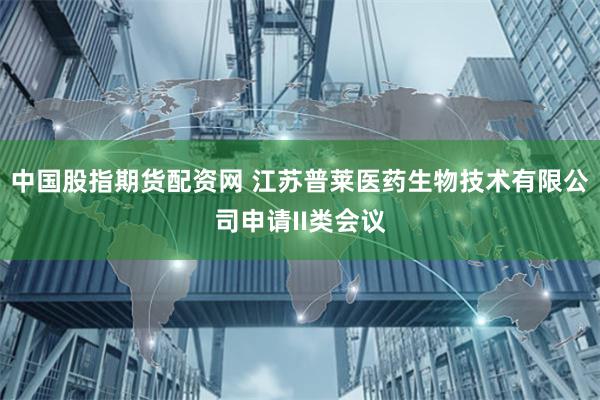 中国股指期货配资网 江苏普莱医药生物技术有限公司申请II类会议