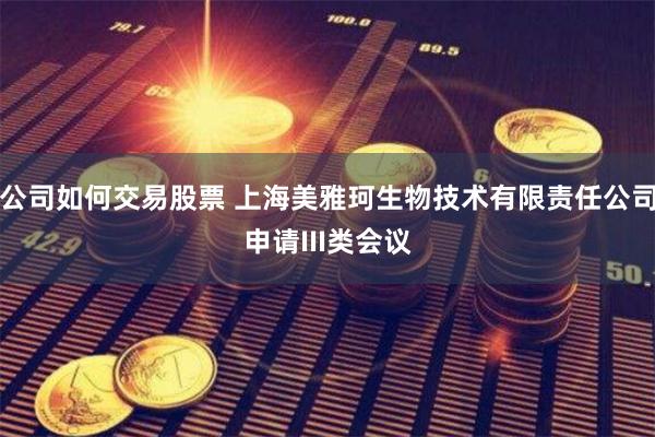 公司如何交易股票 上海美雅珂生物技术有限责任公司申请III类会议