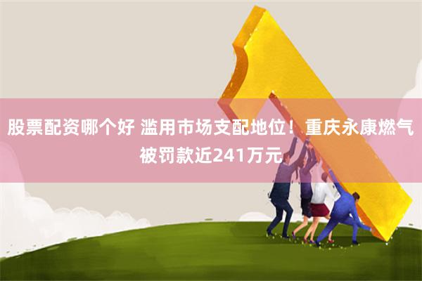股票配资哪个好 滥用市场支配地位！重庆永康燃气被罚款近241万元