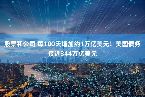 股票和公司 每100天增加约1万亿美元！美国债务接近344万亿美元