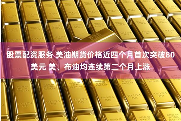 股票配资服务 美油期货价格近四个月首次突破80美元 美、布油均连续第二个月上涨
