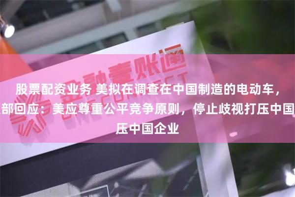 股票配资业务 美拟在调查在中国制造的电动车，外交部回应：美应尊重公平竞争原则，停止歧视打压中国企业