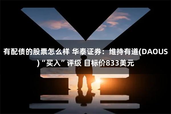 有配债的股票怎么样 华泰证券：维持有道(DAOUS)“买入”评级 目标价833美元