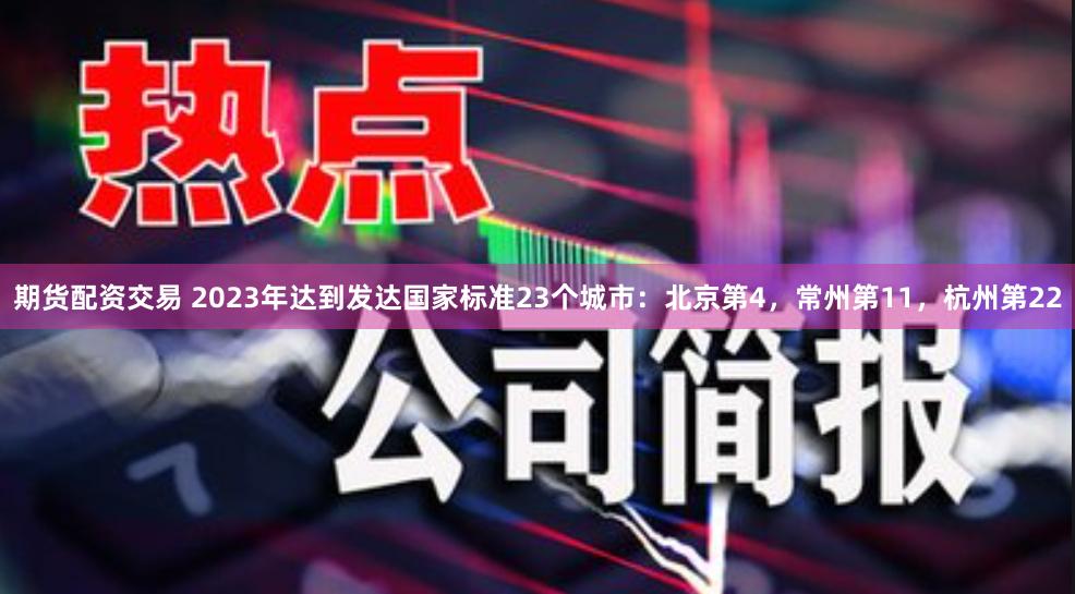 期货配资交易 2023年达到发达国家标准23个城市：北京第4，常州第11，杭州第22