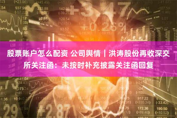 股票账户怎么配资 公司舆情｜洪涛股份再收深交所关注函：未按时补充披露关注函回复