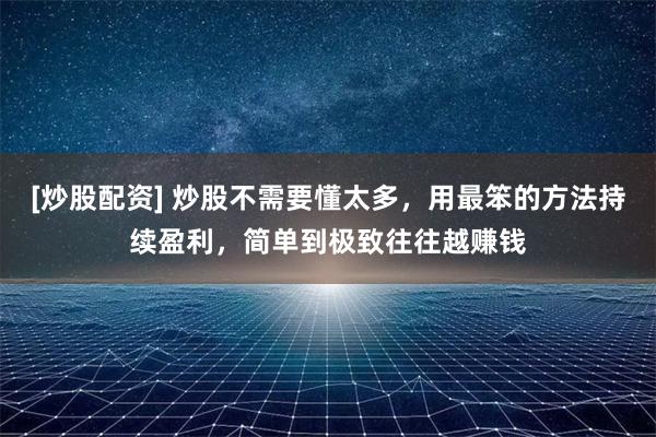 [炒股配资] 炒股不需要懂太多，用最笨的方法持续盈利，简单到极致往往越赚钱