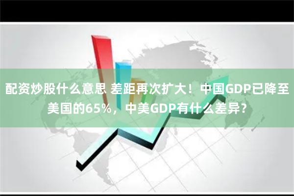 配资炒股什么意思 差距再次扩大！中国GDP已降至美国的65%，中美GDP有什么差异？