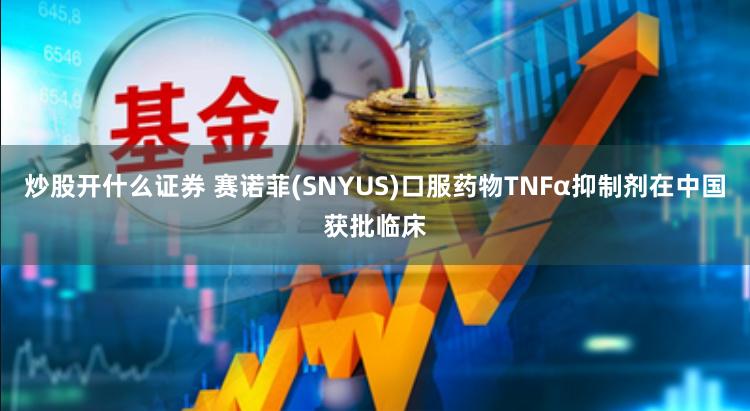 炒股开什么证券 赛诺菲(SNYUS)口服药物TNFα抑制剂在中国获批临床