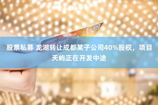 股票私募 龙湖转让成都某子公司40%股权，项目天屿正在开发中途