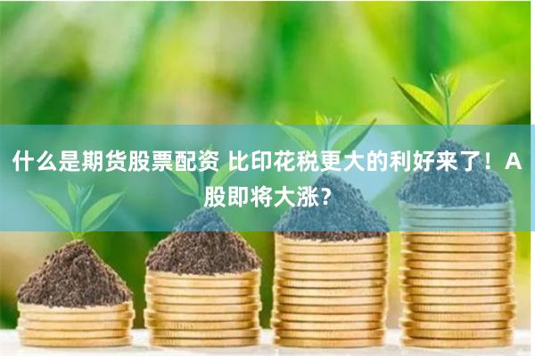 什么是期货股票配资 比印花税更大的利好来了！A股即将大涨？