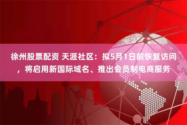徐州股票配资 天涯社区：拟5月1日前恢复访问，将启用新国际域名、推出会员制电商服务