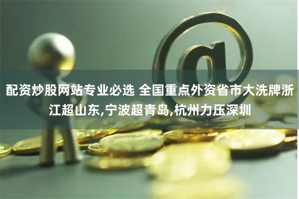 配资炒股网站专业必选 全国重点外资省市大洗牌浙江超山东,宁波超青岛,杭州力压深圳