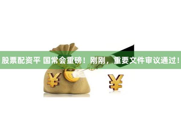 股票配资平 国常会重磅！刚刚，重要文件审议通过！