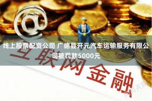 线上股票配资公司 广德县开元汽车运输服务有限公司被罚款5000元