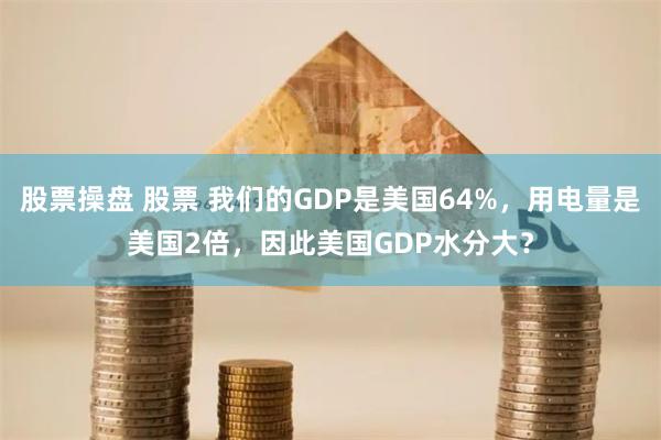 股票操盘 股票 我们的GDP是美国64%，用电量是美国2倍，因此美国GDP水分大？