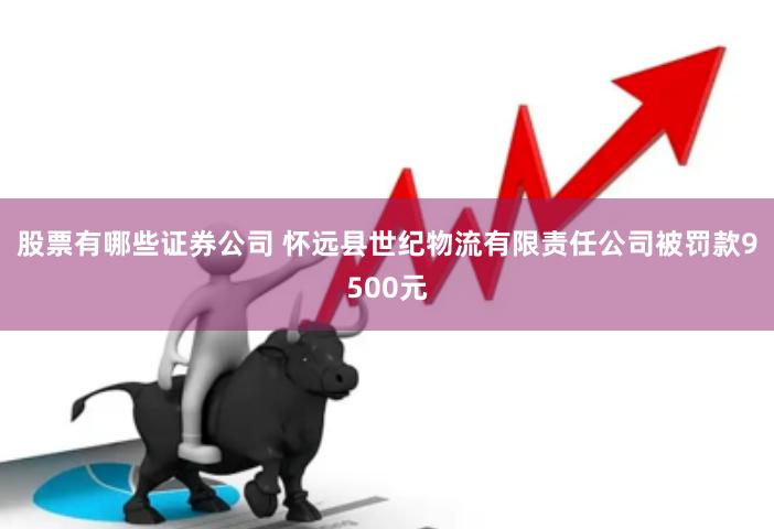 股票有哪些证券公司 怀远县世纪物流有限责任公司被罚款9500元