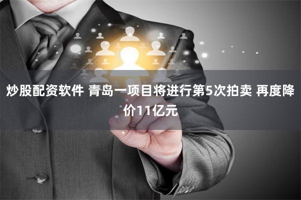 炒股配资软件 青岛一项目将进行第5次拍卖 再度降价11亿元