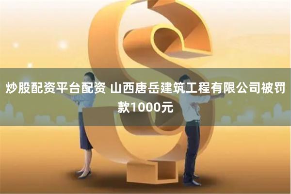 炒股配资平台配资 山西唐岳建筑工程有限公司被罚款1000元