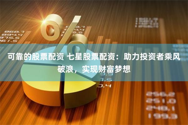 可靠的股票配资 七星股票配资：助力投资者乘风破浪，实现财富梦想