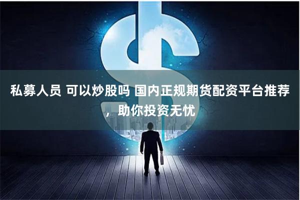 私募人员 可以炒股吗 国内正规期货配资平台推荐，助你投资无忧