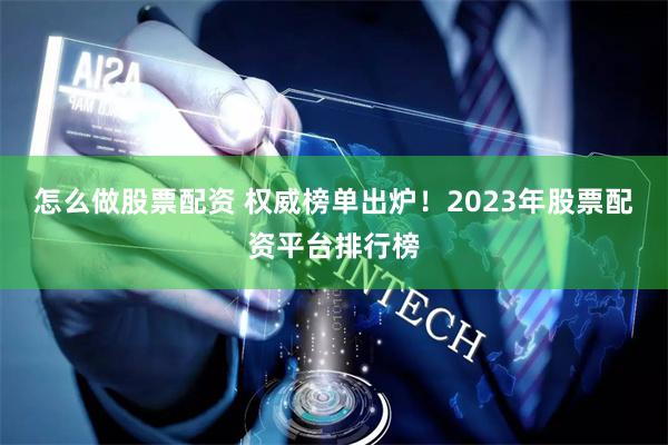 怎么做股票配资 权威榜单出炉！2023年股票配资平台排行榜